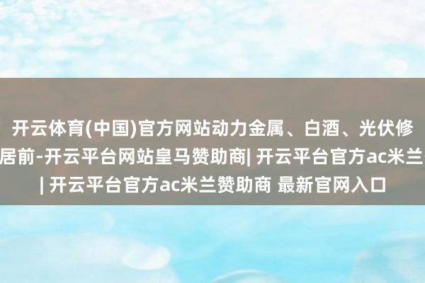 开云体育(中国)官方网站动力金属、白酒、光伏修复、房地产板块涨幅居前-开云平台网站皇马赞助商| 开云平台官方ac米兰赞助商 最新官网入口