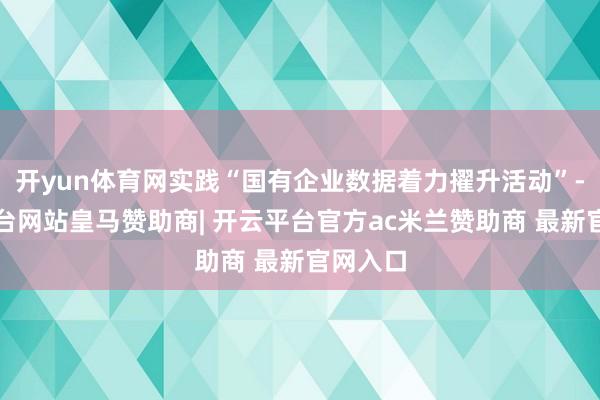 开yun体育网实践“国有企业数据着力擢升活动”-开云平台网站皇马赞助商| 开云平台官方ac米兰赞助商 最新官网入口