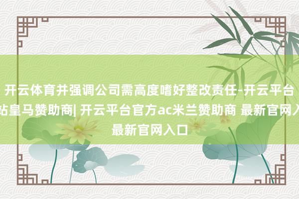 开云体育并强调公司需高度嗜好整改责任-开云平台网站皇马赞助商| 开云平台官方ac米兰赞助商 最新官网入口