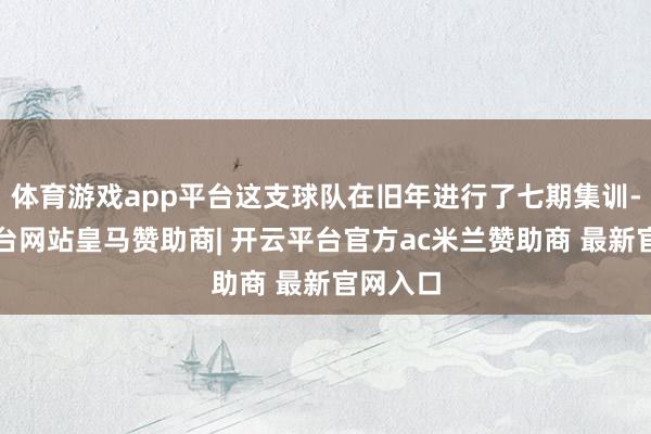 体育游戏app平台这支球队在旧年进行了七期集训-开云平台网站皇马赞助商| 开云平台官方ac米兰赞助商 最新官网入口
