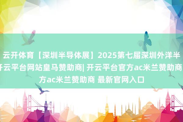 云开体育【深圳半导体展】2025第七届深圳外洋半导体博览会-开云平台网站皇马赞助商| 开云平台官方ac米兰赞助商 最新官网入口