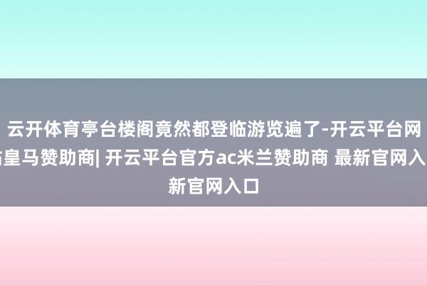 云开体育亭台楼阁竟然都登临游览遍了-开云平台网站皇马赞助商| 开云平台官方ac米兰赞助商 最新官网入口