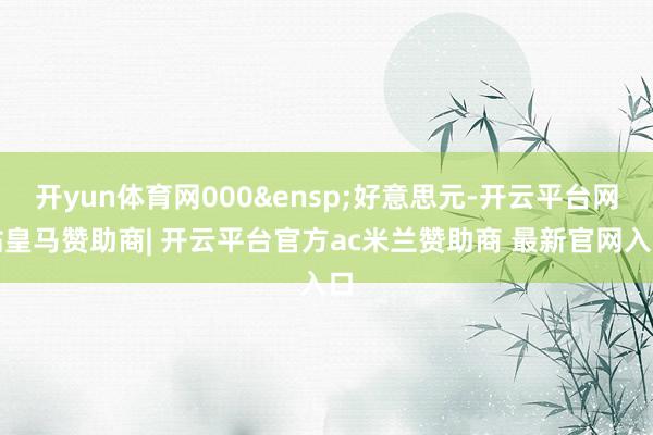开yun体育网000&ensp;好意思元-开云平台网站皇马赞助商| 开云平台官方ac米兰赞助商 最新官网入口