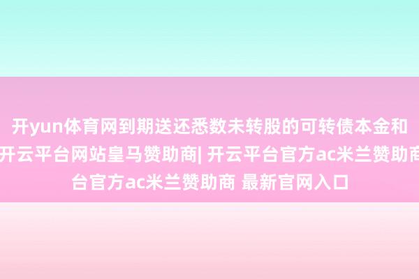 开yun体育网到期送还悉数未转股的可转债本金和临了一年利息-开云平台网站皇马赞助商| 开云平台官方ac米兰赞助商 最新官网入口