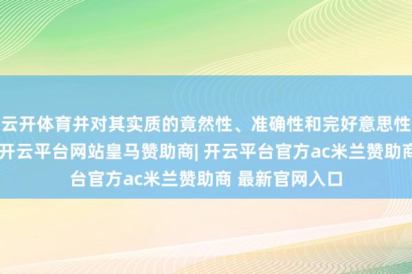 云开体育并对其实质的竟然性、准确性和完好意思性承担法律包袱-开云平台网站皇马赞助商| 开云平台官方ac米兰赞助商 最新官网入口