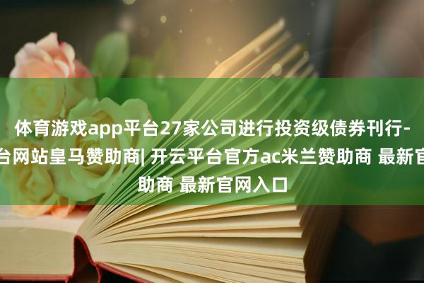 体育游戏app平台27家公司进行投资级债券刊行-开云平台网站皇马赞助商| 开云平台官方ac米兰赞助商 最新官网入口